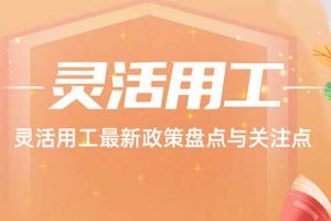 开云在线登录 | 灵活用工最新政策盘点与关注点